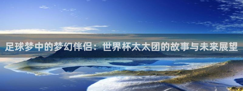 世界杯在线直播:足球梦中的梦幻伴侣:世界杯太太团的故事与未来展望